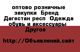 оптово-розничные закупки. Бренд - Дагестан респ. Одежда, обувь и аксессуары » Другое   